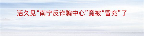 活久见“南宁反诈骗中心”竟被“冒充”了