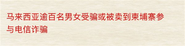 马来西亚逾百名男女受骗或被卖到柬埔寨参与电信诈骗