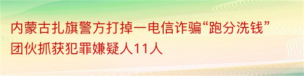 内蒙古扎旗警方打掉一电信诈骗“跑分洗钱”团伙抓获犯罪嫌疑人11人