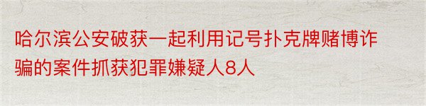 哈尔滨公安破获一起利用记号扑克牌赌博诈骗的案件抓获犯罪嫌疑人8人