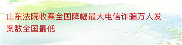 山东法院收案全国降幅最大电信诈骗万人发案数全国最低