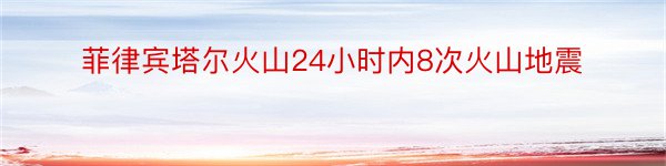 菲律宾塔尔火山24小时内8次火山地震