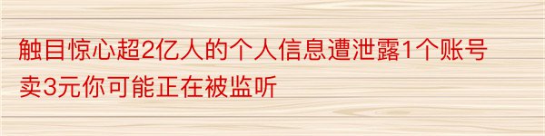 触目惊心超2亿人的个人信息遭泄露1个账号卖3元你可能正在被监听