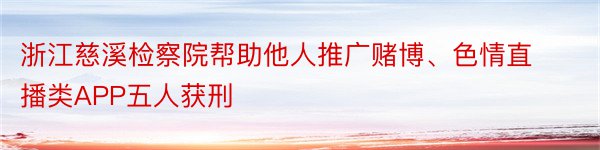 浙江慈溪检察院帮助他人推广赌博、色情直播类APP五人获刑