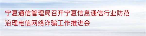 宁夏通信管理局召开宁夏信息通信行业防范治理电信网络诈骗工作推进会