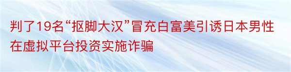 判了19名“抠脚大汉”冒充白富美引诱日本男性在虚拟平台投资实施诈骗