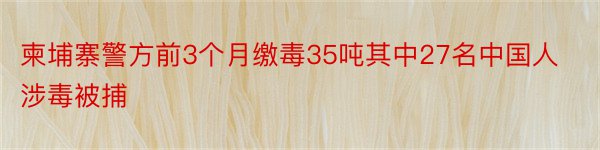 柬埔寨警方前3个月缴毒35吨其中27名中国人涉毒被捕