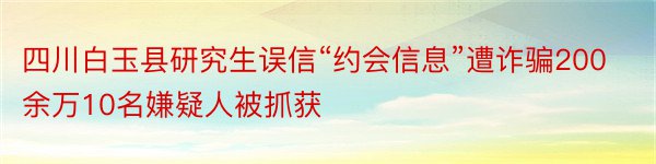 四川白玉县研究生误信“约会信息”遭诈骗200余万10名嫌疑人被抓获