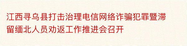 江西寻乌县打击治理电信网络诈骗犯罪暨滞留缅北人员劝返工作推进会召开