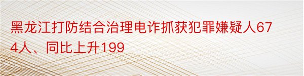 黑龙江打防结合治理电诈抓获犯罪嫌疑人674人、同比上升199