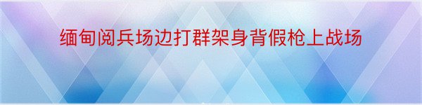 缅甸阅兵场边打群架身背假枪上战场