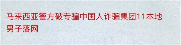 马来西亚警方破专骗中国人诈骗集团11本地男子落网