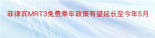 菲律宾MRT3免费乘车政策有望延长至今年5月