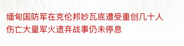 缅甸国防军在克伦邦妙瓦底遭受重创几十人伤亡大量军火遗弃战事仍未停息