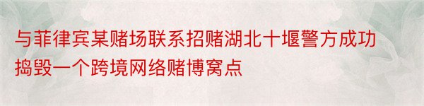 与菲律宾某赌场联系招赌湖北十堰警方成功捣毁一个跨境网络赌博窝点