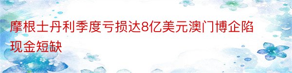 摩根士丹利季度亏损达8亿美元澳门博企陷现金短缺