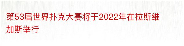 第53届世界扑克大赛将于2022年在拉斯维加斯举行