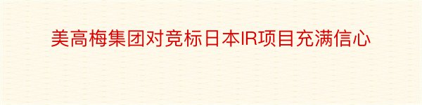 美高梅集团对竞标日本IR项目充满信心