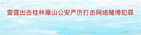 雷霆出击桂林雁山公安严厉打击网络赌博犯罪