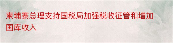 柬埔寨总理支持国税局加强税收征管和增加国库收入