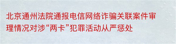 北京通州法院通报电信网络诈骗关联案件审理情况对涉“两卡”犯罪活动从严惩处