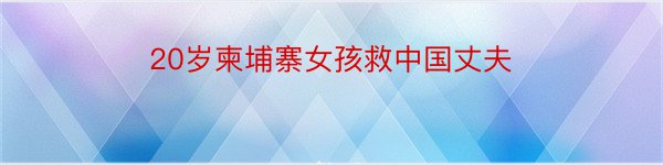 20岁柬埔寨女孩救中国丈夫