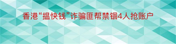 香港“揾快钱”诈骗匪帮禁锢4人抢账户