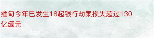 缅甸今年已发生18起银行劫案损失超过130亿缅元