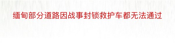 缅甸部分道路因战事封锁救护车都无法通过