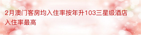 2月澳门客房均入住率按年升103三星级酒店入住率最高