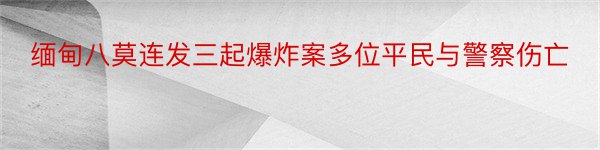 缅甸八莫连发三起爆炸案多位平民与警察伤亡