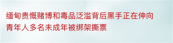 缅甸贵慨赌博和毒品泛滥背后黑手正在伸向青年人多名未成年被绑架撕票