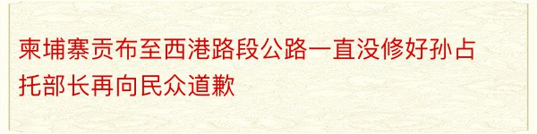 柬埔寨贡布至西港路段公路一直没修好孙占托部长再向民众道歉