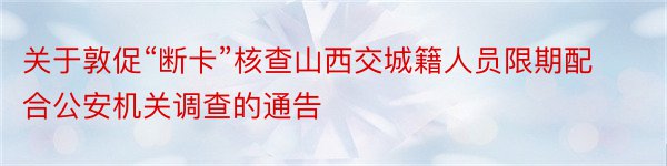 关于敦促“断卡”核查山西交城籍人员限期配合公安机关调查的通告