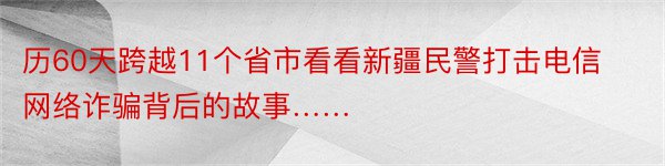 历60天跨越11个省市看看新疆民警打击电信网络诈骗背后的故事……