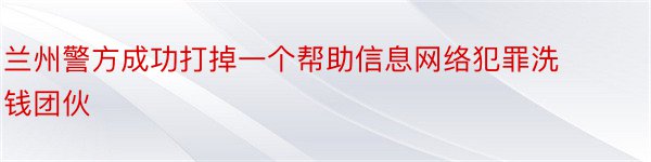 兰州警方成功打掉一个帮助信息网络犯罪洗钱团伙