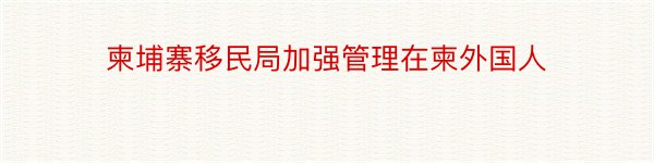 柬埔寨移民局加强管理在柬外国人