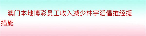 ​澳门本地博彩员工收入减少林宇滔倡推经援措施