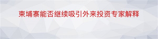 柬埔寨能否继续吸引外来投资专家解释