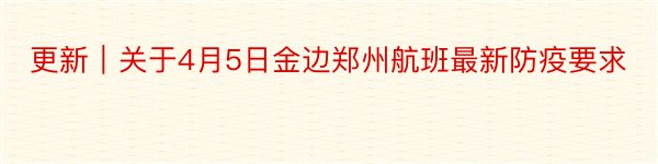 更新｜关于4月5日金边郑州航班最新防疫要求