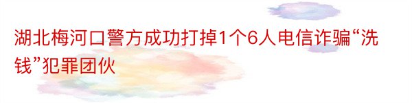 湖北梅河口警方成功打掉1个6人电信诈骗“洗钱”犯罪团伙