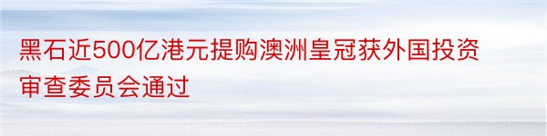 黑石近500亿港元提购澳洲皇冠获外国投资审查委员会通过