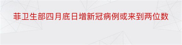 菲卫生部四月底日增新冠病例或来到两位数