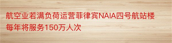 航空业若满负荷运营菲律宾NAIA四号航站楼每年将服务150万人次