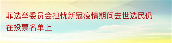 菲选举委员会担忧新冠疫情期间去世选民仍在投票名单上