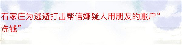 石家庄为逃避打击帮信嫌疑人用朋友的账户“洗钱”