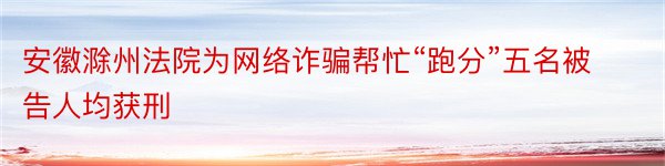 安徽滁州法院为网络诈骗帮忙“跑分”五名被告人均获刑