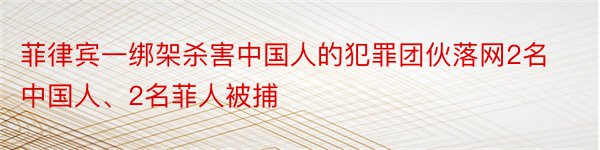 菲律宾一绑架杀害中国人的犯罪团伙落网2名中国人、2名菲人被捕