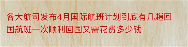 各大航司发布4月国际航班计划到底有几趟回国航班一次顺利回国又需花费多少钱