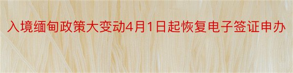 入境缅甸政策大变动4月1日起恢复电子签证申办